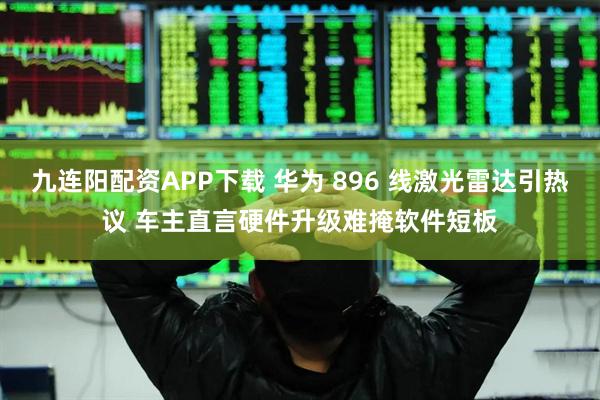 九连阳配资APP下载 华为 896 线激光雷达引热议 车主直言硬件升级难掩软件短板
