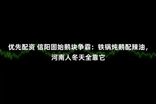 优先配资 信阳固始鹅块争霸：铁锅炖鹅配辣油，河南人冬天全靠它