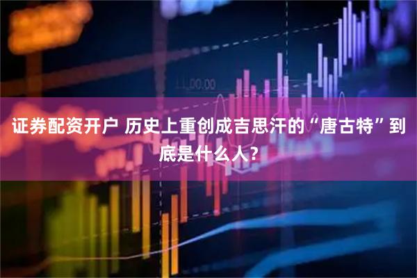 证券配资开户 历史上重创成吉思汗的“唐古特”到底是什么人？